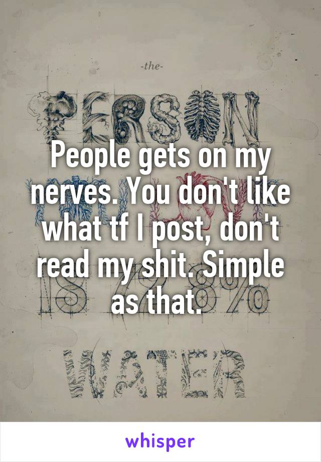 People gets on my nerves. You don't like what tf I post, don't read my shit. Simple as that. 