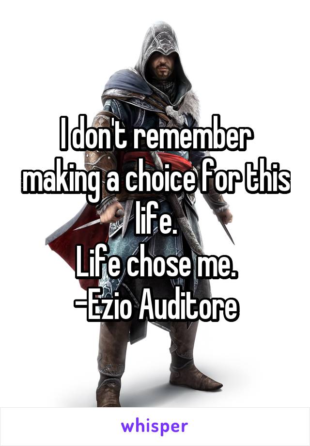 I don't remember making a choice for this life.
Life chose me.
-Ezio Auditore