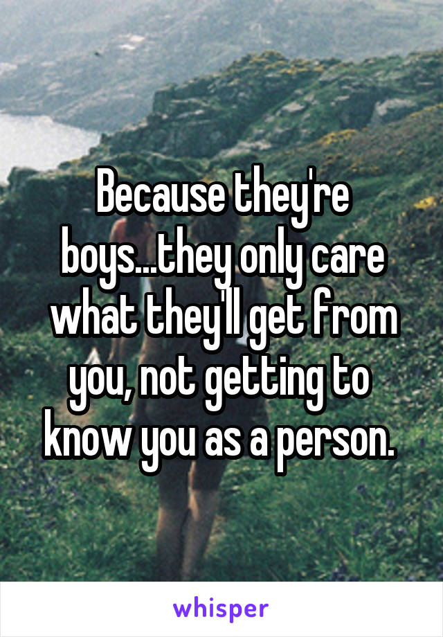 Because they're boys...they only care what they'll get from you, not getting to 
know you as a person. 
