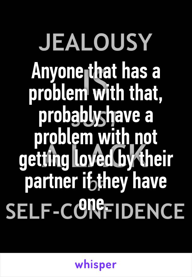 Anyone that has a problem with that, probably have a problem with not getting loved by their partner if they have one. 