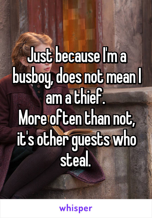 Just because I'm a busboy, does not mean I am a thief. 
More often than not, it's other guests who steal. 
