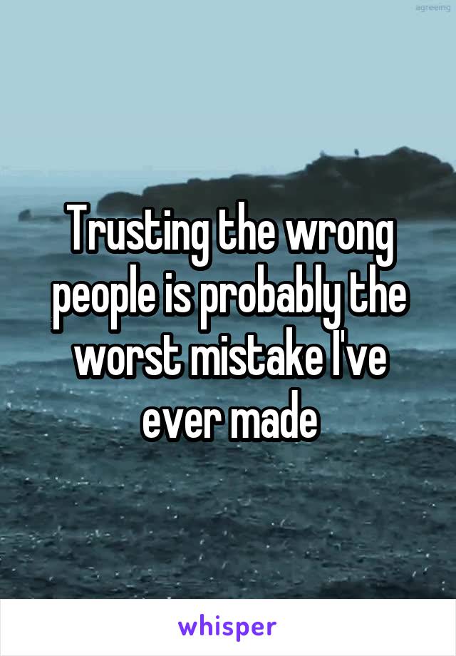 Trusting the wrong people is probably the worst mistake I've ever made