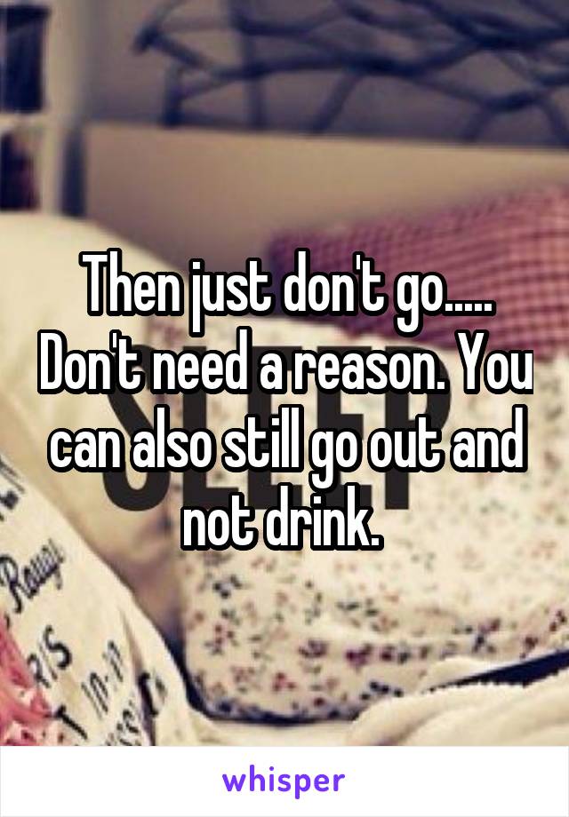 Then just don't go..... Don't need a reason. You can also still go out and not drink. 