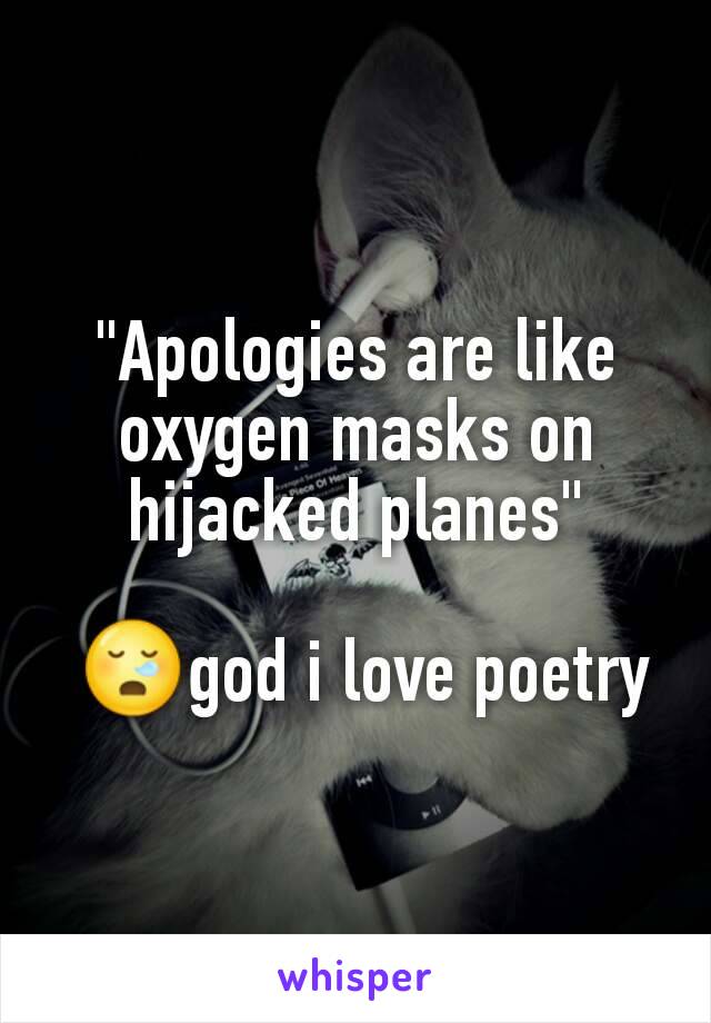 "Apologies are like oxygen masks on hijacked planes"

 😪god i love poetry