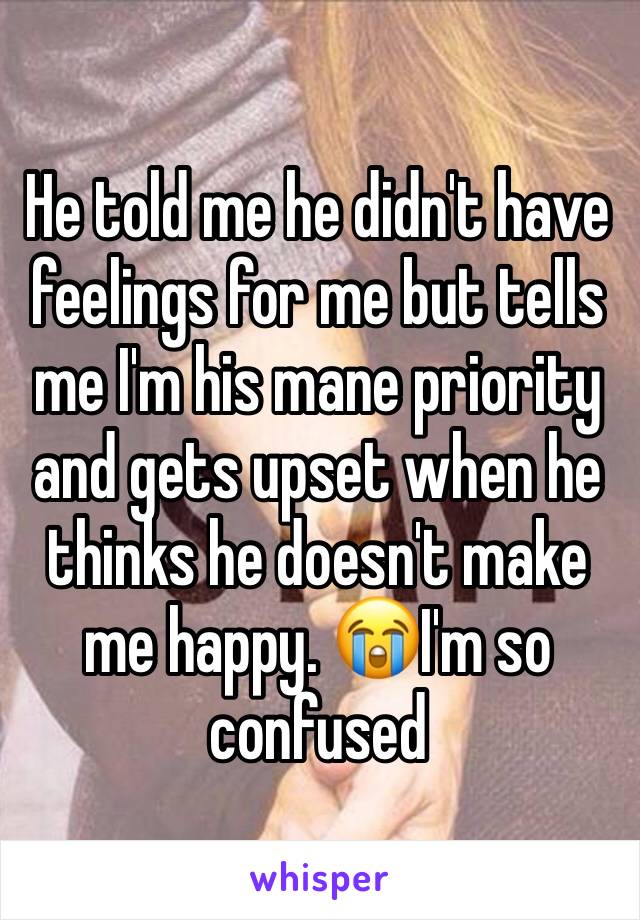 He told me he didn't have feelings for me but tells me I'm his mane priority and gets upset when he thinks he doesn't make me happy. 😭I'm so confused 
