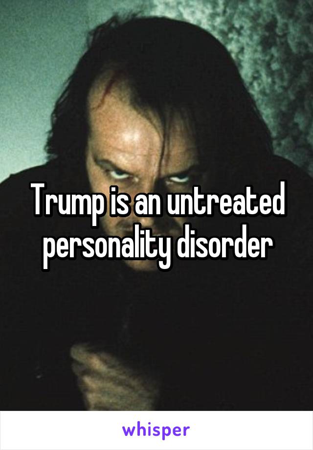 Trump is an untreated personality disorder