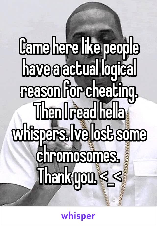 Came here like people have a actual logical reason for cheating. Then I read hella whispers. Ive lost some chromosomes. 
Thank you. <_<