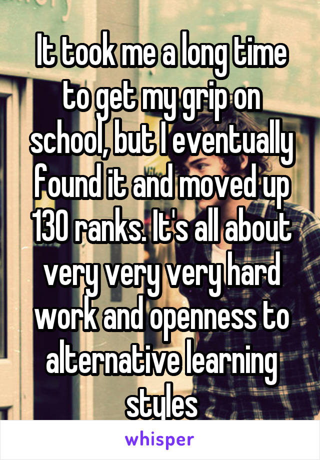 It took me a long time to get my grip on school, but I eventually found it and moved up 130 ranks. It's all about very very very hard work and openness to alternative learning styles