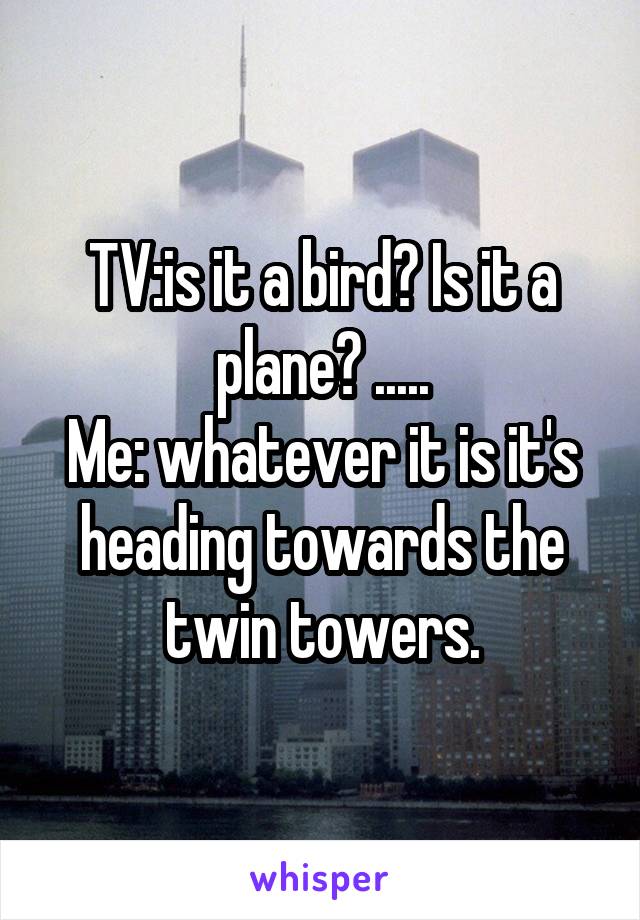 TV:is it a bird? Is it a plane? .....
Me: whatever it is it's heading towards the twin towers.
