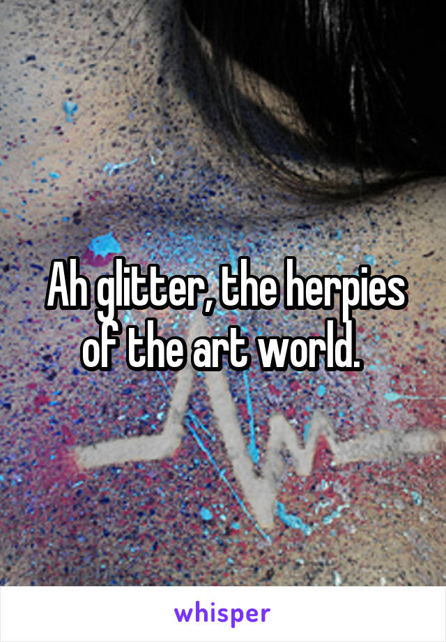Ah glitter, the herpies of the art world. 