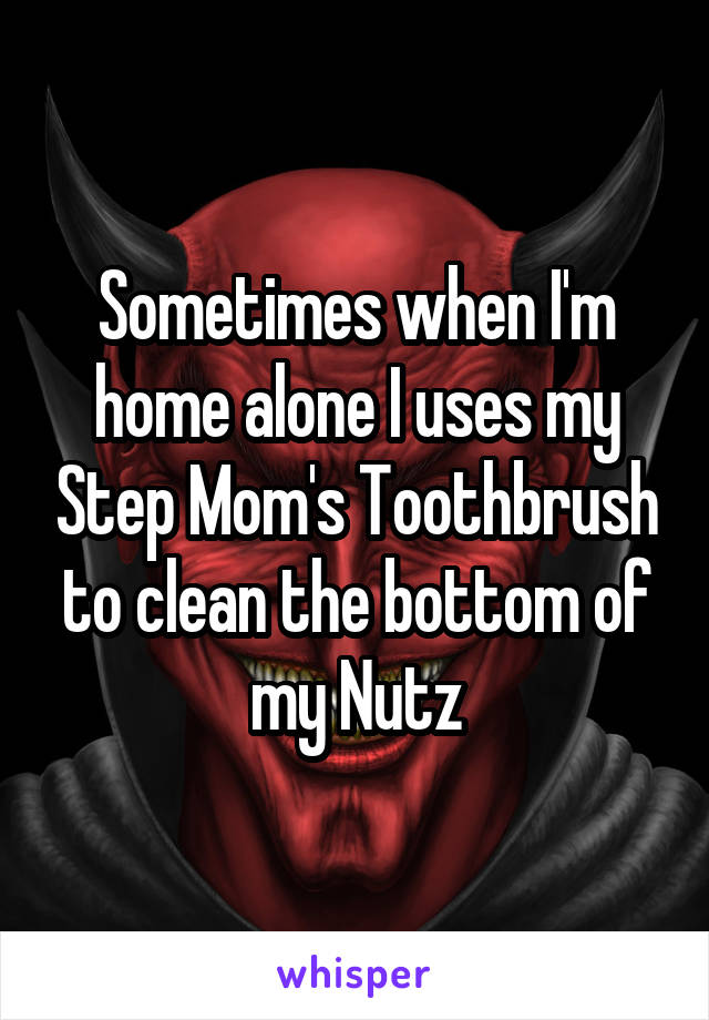 Sometimes when I'm home alone I uses my Step Mom's Toothbrush to clean the bottom of my Nutz