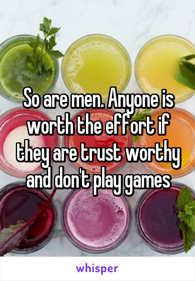 So are men. Anyone is worth the effort if they are trust worthy and don't play games