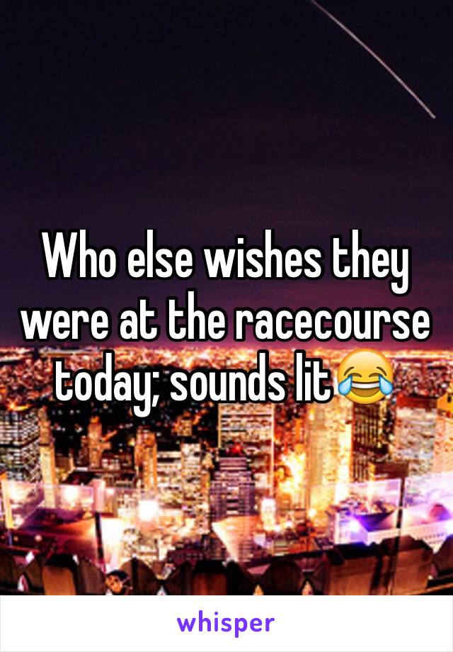 Who else wishes they were at the racecourse today; sounds lit😂