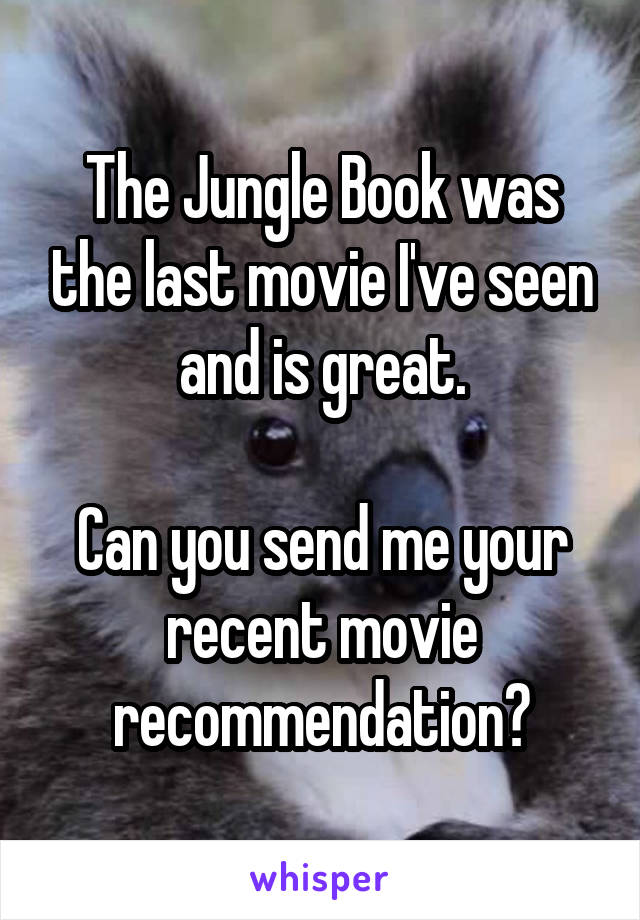 The Jungle Book was the last movie I've seen and is great.

Can you send me your recent movie recommendation?