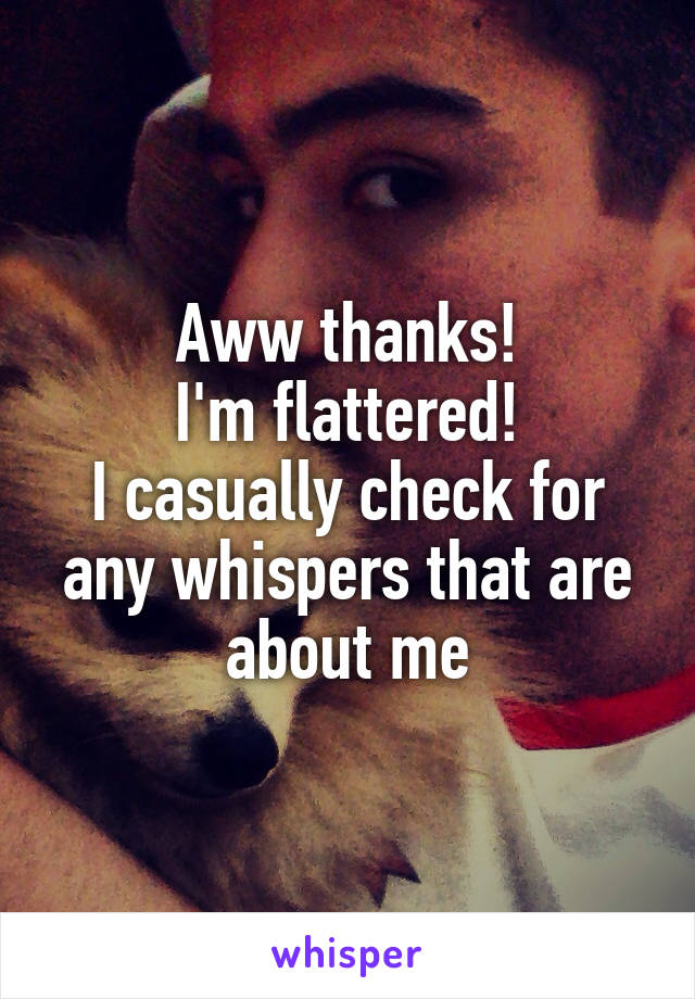 Aww thanks!
I'm flattered!
I casually check for any whispers that are about me