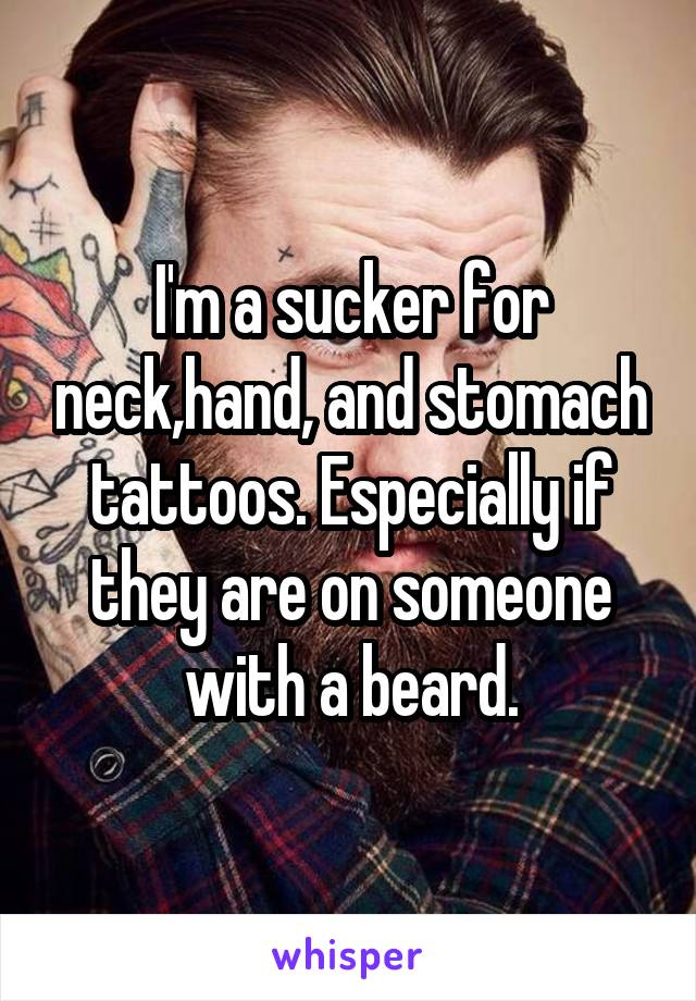 I'm a sucker for neck,hand, and stomach tattoos. Especially if they are on someone with a beard.