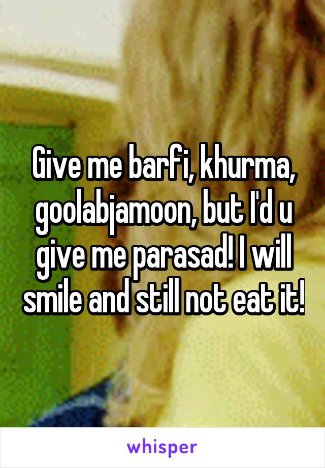 Give me barfi, khurma, goolabjamoon, but I'd u give me parasad! I will smile and still not eat it!