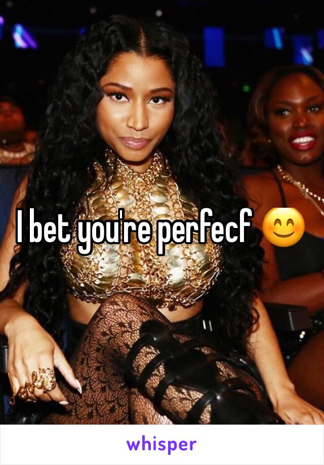 I bet you're perfecf 😊