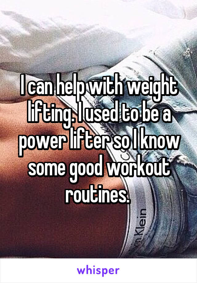 I can help with weight lifting. I used to be a power lifter so I know some good workout routines. 