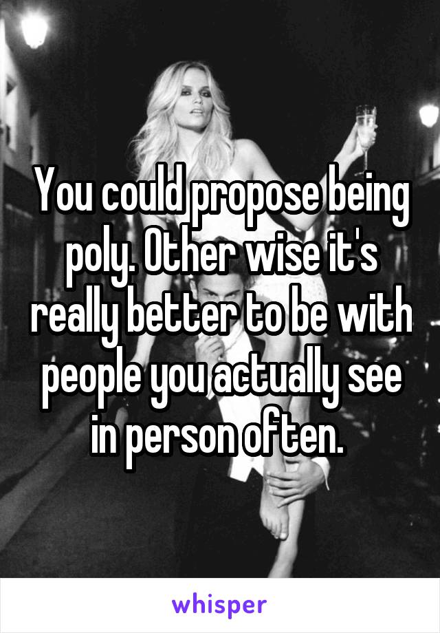 You could propose being poly. Other wise it's really better to be with people you actually see in person often. 