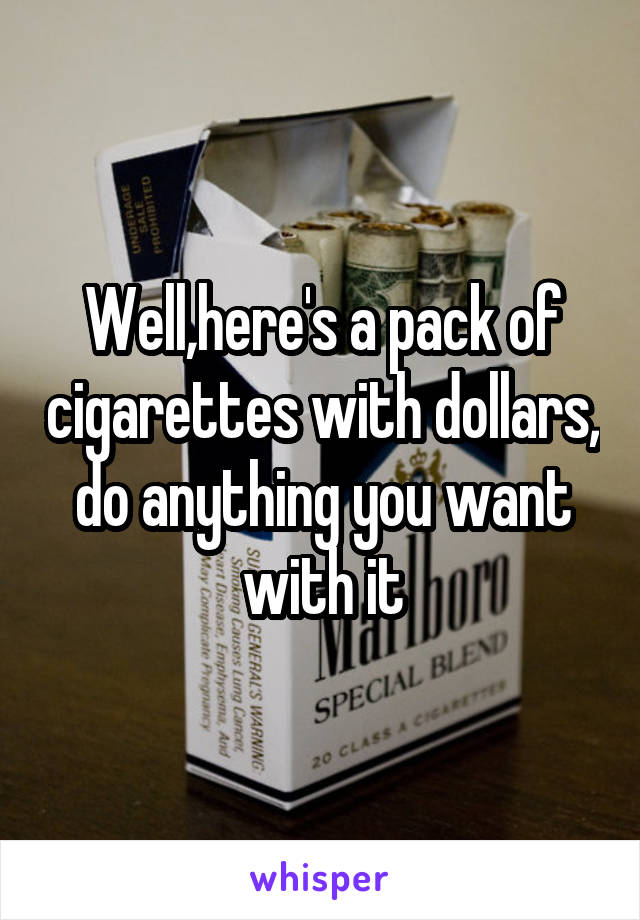Well,here's a pack of cigarettes with dollars, do anything you want with it
