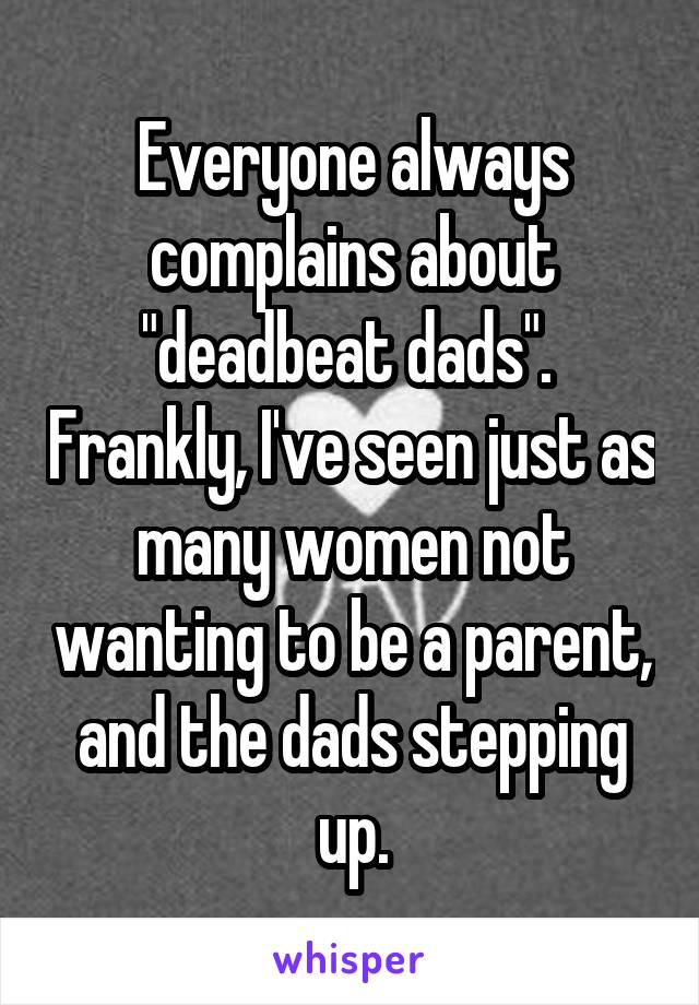 Everyone always complains about "deadbeat dads".  Frankly, I've seen just as many women not wanting to be a parent, and the dads stepping up.
