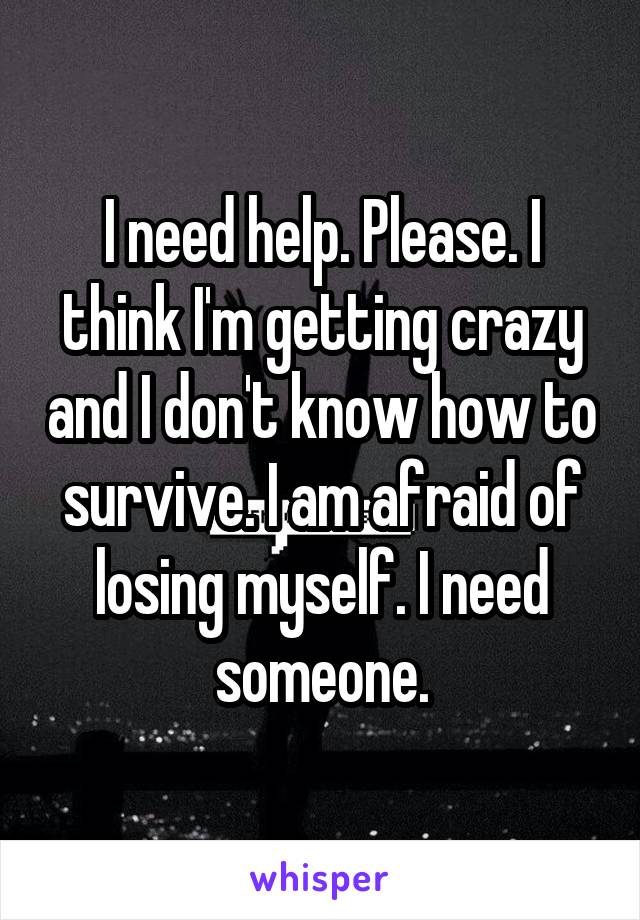 I need help. Please. I think I'm getting crazy and I don't know how to survive. I am afraid of losing myself. I need someone.