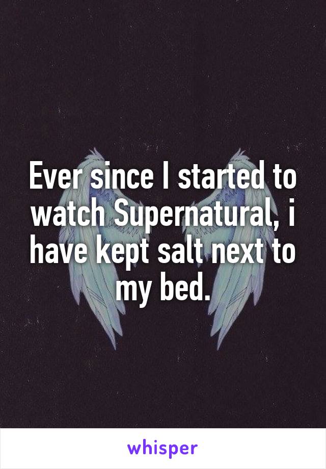 Ever since I started to watch Supernatural, i have kept salt next to my bed.