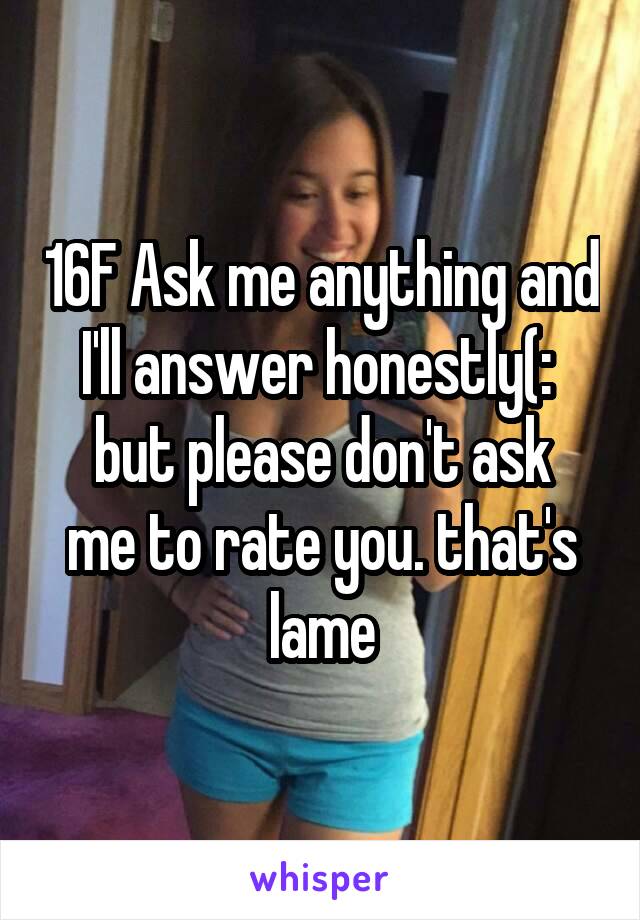 16F Ask me anything and I'll answer honestly(: 
but please don't ask me to rate you. that's lame