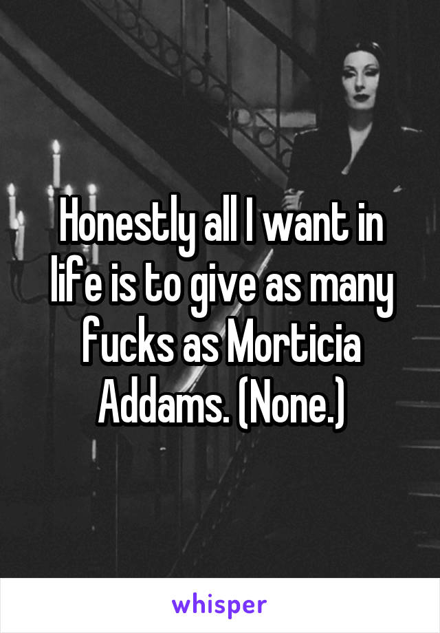 Honestly all I want in life is to give as many fucks as Morticia Addams. (None.)