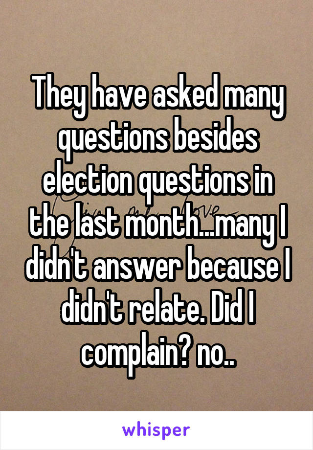 They have asked many questions besides election questions in the last month...many I didn't answer because I didn't relate. Did I complain? no..