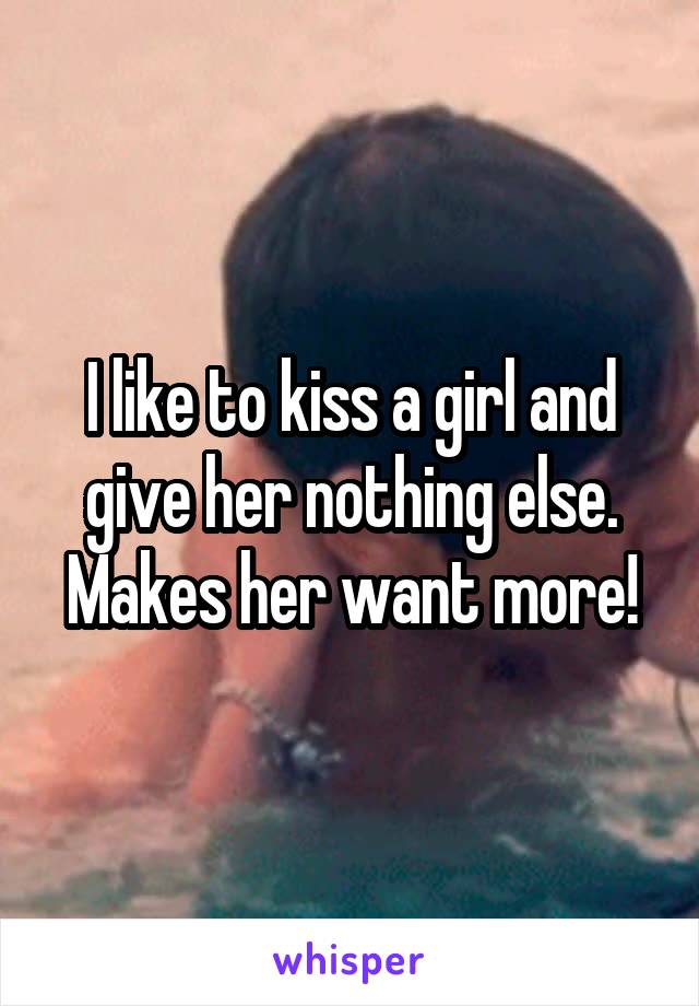 I like to kiss a girl and give her nothing else. Makes her want more!