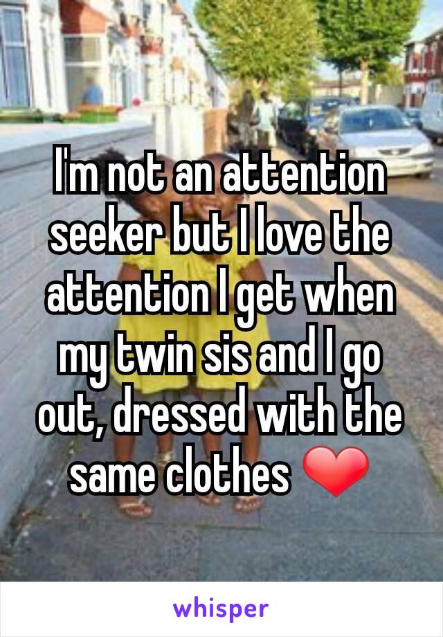 I'm not an attention seeker but I love the attention I get when my twin sis and I go out, dressed with the same clothes ❤