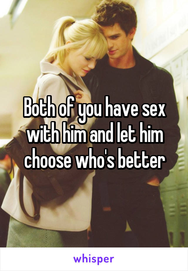 Both of you have sex with him and let him choose who's better