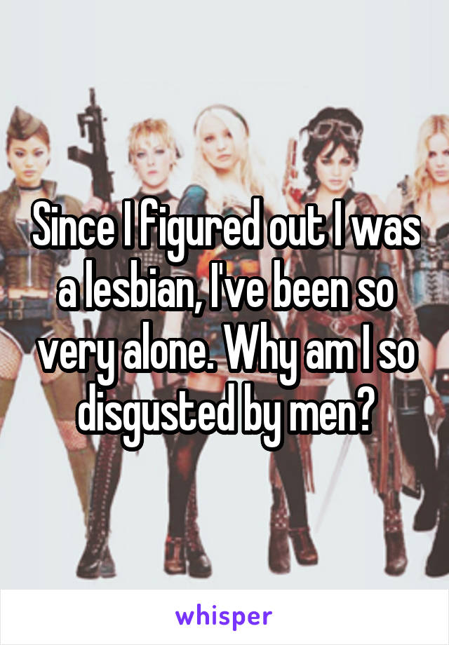 Since I figured out I was a lesbian, I've been so very alone. Why am I so disgusted by men?