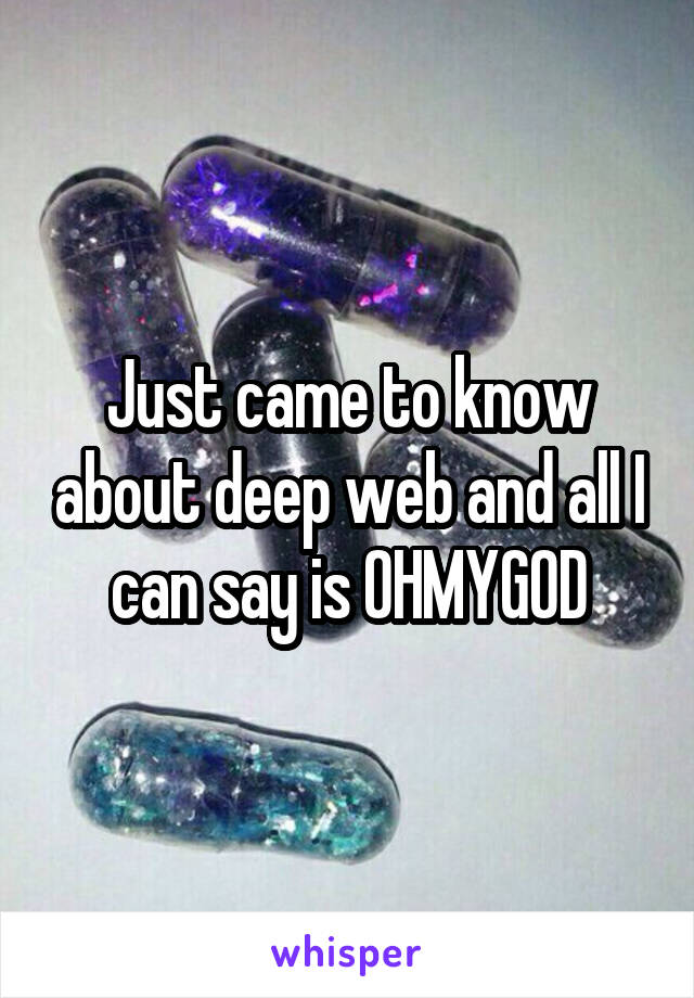 Just came to know about deep web and all I can say is OHMYGOD