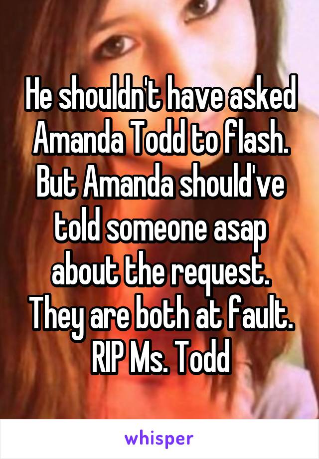 He shouldn't have asked Amanda Todd to flash. But Amanda should've told someone asap about the request. They are both at fault. RIP Ms. Todd