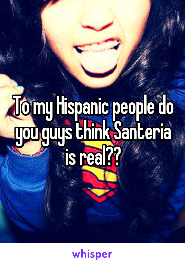 To my Hispanic people do you guys think Santeria is real??