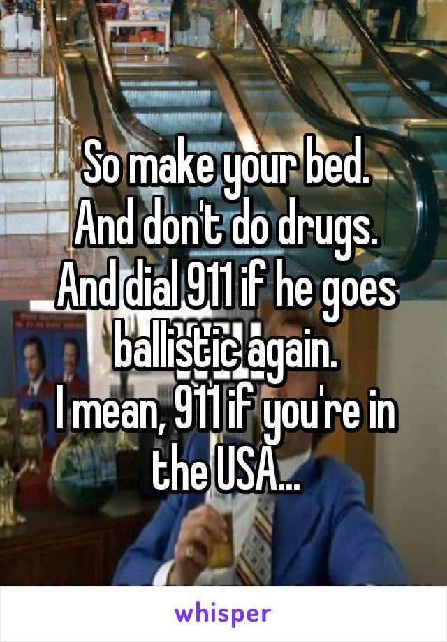 So make your bed.
And don't do drugs.
And dial 911 if he goes ballistic again.
I mean, 911 if you're in the USA...