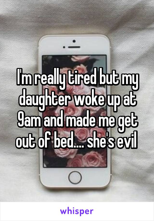 I'm really tired but my daughter woke up at 9am and made me get out of bed.... she's evil 