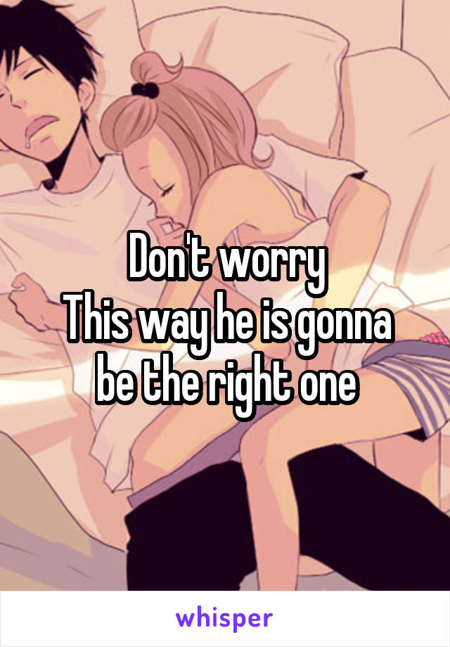 Don't worry
This way he is gonna be the right one