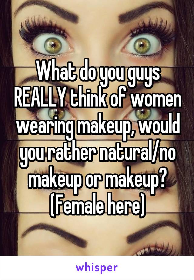 What do you guys REALLY think of women wearing makeup, would you rather natural/no makeup or makeup? (Female here)