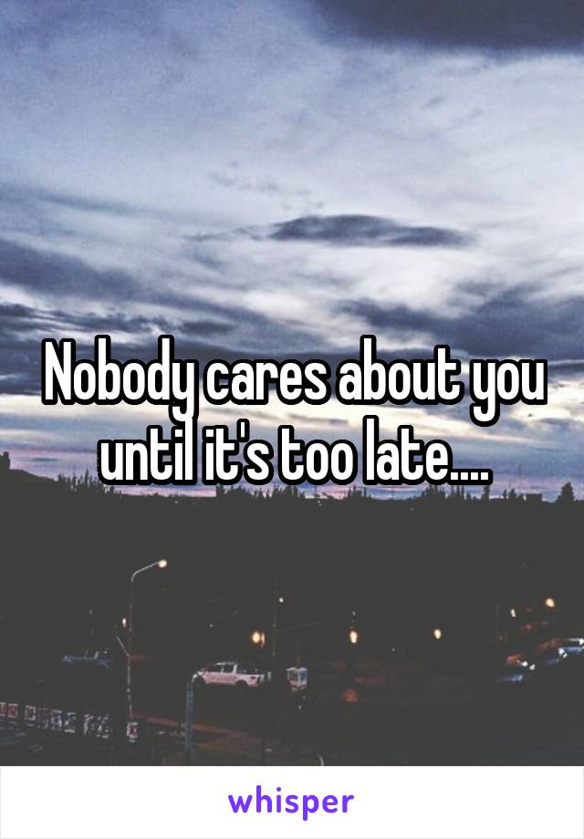 Nobody cares about you until it's too late....