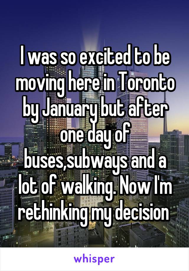 I was so excited to be moving here in Toronto by January but after one day of buses,subways and a lot of walking. Now I'm rethinking my decision 
