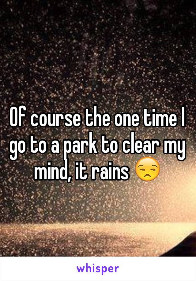 Of course the one time I go to a park to clear my mind, it rains 😒