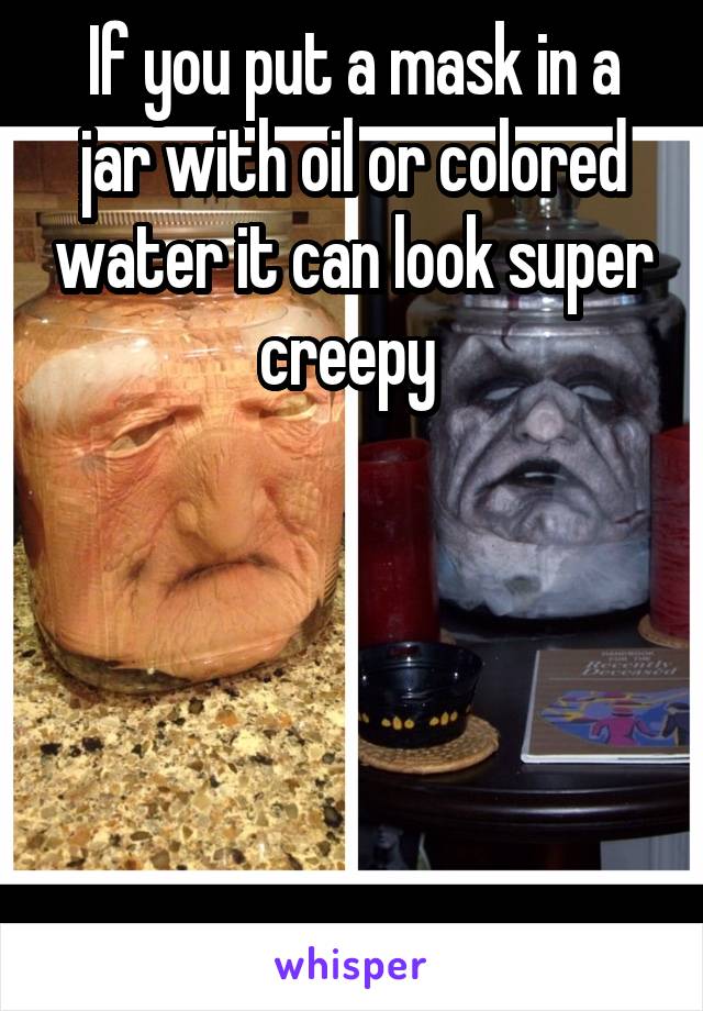 If you put a mask in a jar with oil or colored water it can look super creepy 





