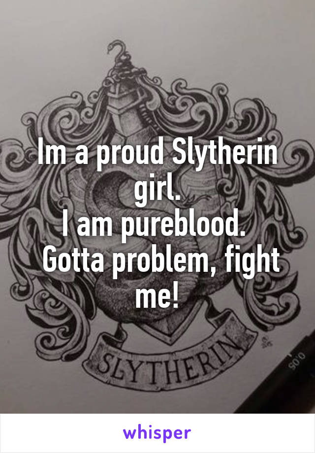 Im a proud Slytherin girl.
I am pureblood. 
 Gotta problem, fight me!