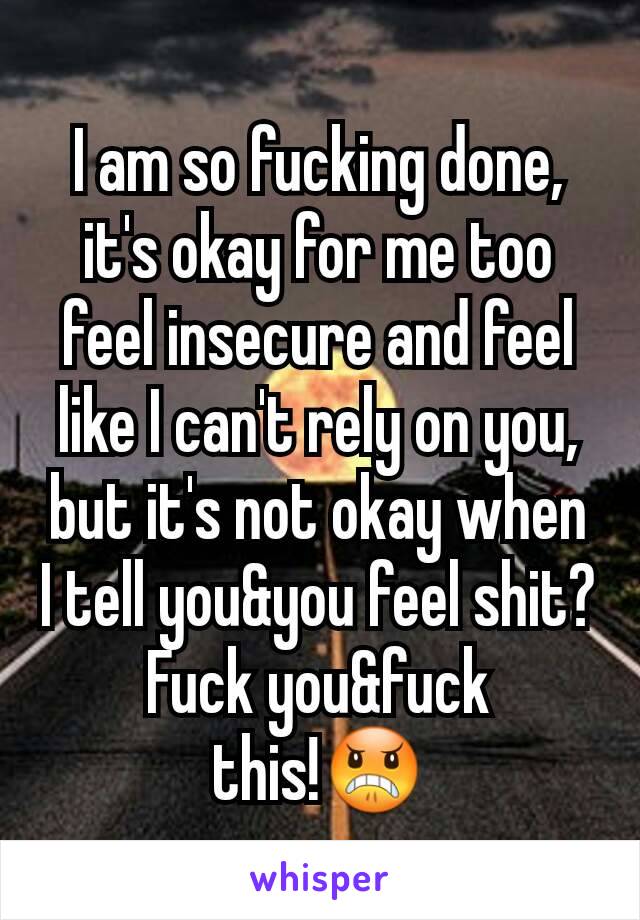 I am so fucking done, it's okay for me too feel insecure and feel like I can't rely on you, but it's not okay when I tell you&you feel shit? Fuck you&fuck this!😠