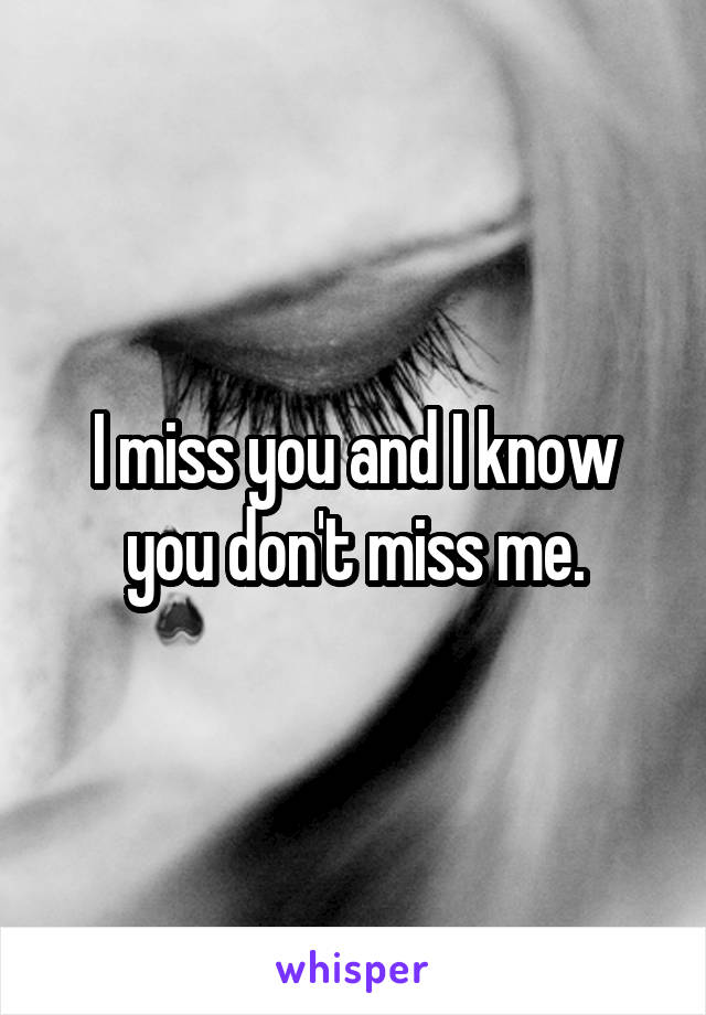 I miss you and I know you don't miss me.