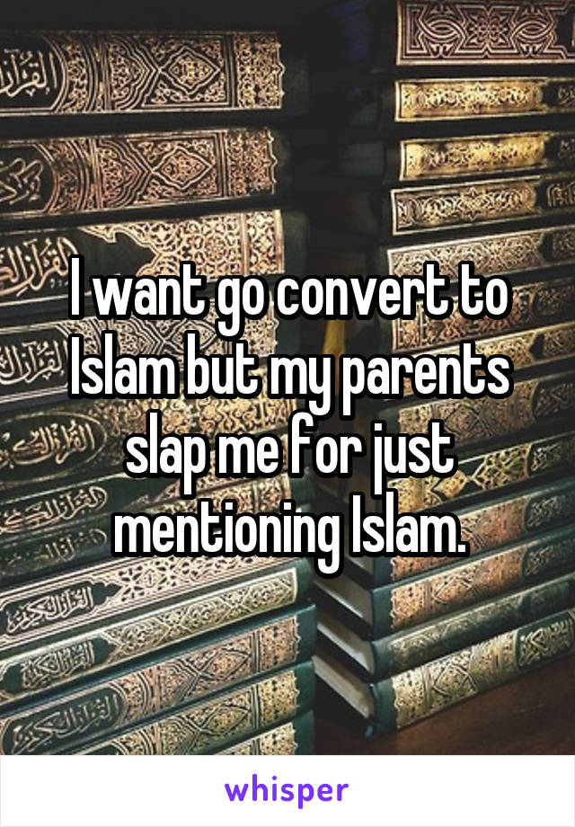 I want go convert to Islam but my parents slap me for just mentioning Islam.